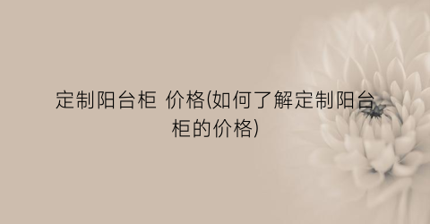 定制阳台柜 价格(如何了解定制阳台柜的价格)